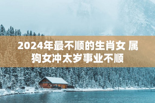 2025年最不顺的生肖女 属狗女冲太岁事业不顺