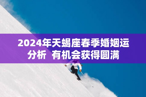 2025年天蝎座春季婚姻运分析  有机会获得圆满