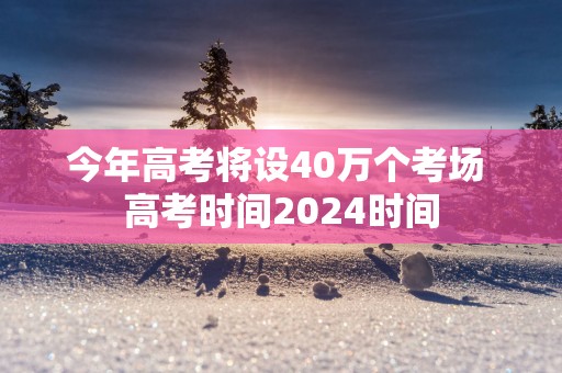 今年高考将设40万个考场 高考时间2025时间