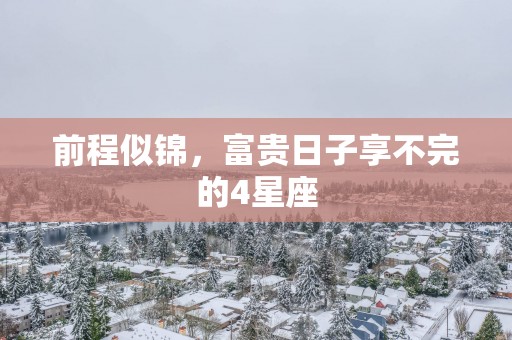 前程似锦，富贵日子享不完的4星座