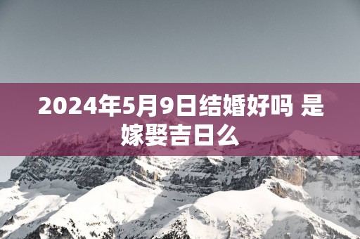 2025年5月9日结婚好吗 是嫁娶吉日么