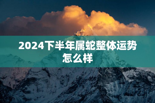 2025下半年属蛇整体运势怎么样