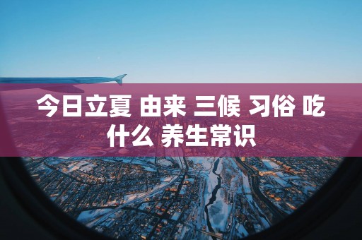 今日立夏 由来 三候 习俗 吃什么 养生常识