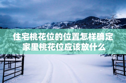 住宅桃花位的位置怎样确定 家里桃花位应该放什么