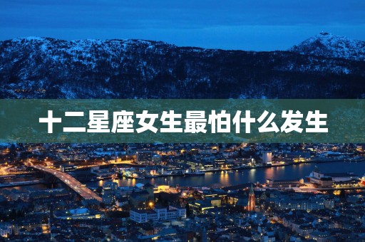 十二星座女生最怕什么发生