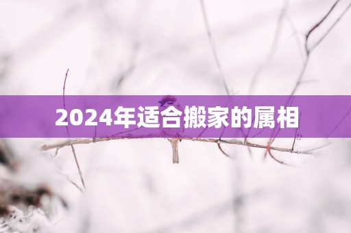 2025年适合搬家的属相