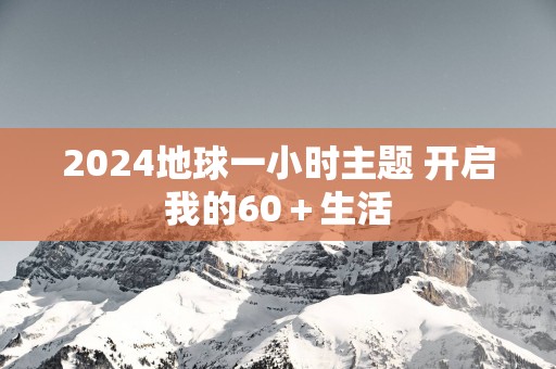 2025地球一小时主题 开启我的60＋生活