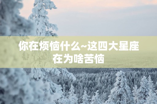 你在烦恼什么~这四大星座在为啥苦恼