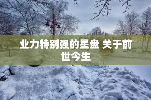 业力特别强的星盘 关于前世今生