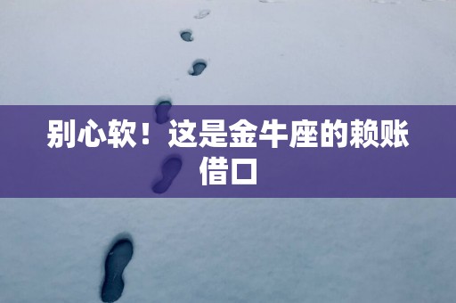 别心软！这是金牛座的赖账借口