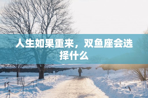人生如果重来，双鱼座会选择什么