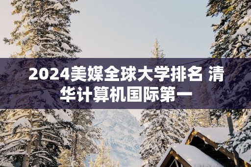 2025美媒全球大学排名 清华计算机国际第一