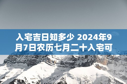 入宅吉日知多少 2025年9月7日农历七月二十入宅可以吗