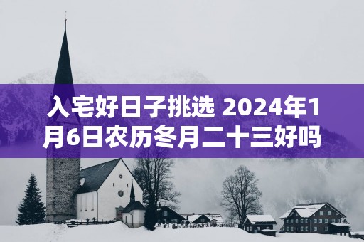 入宅好日子挑选 2025年1月6日农历冬月二十三好吗