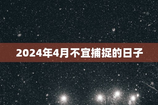 2025年4月不宜捕捉的日子