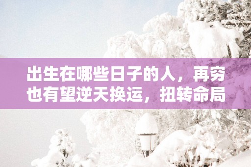 出生在哪些日子的人，再穷也有望逆天换运，扭转命局！