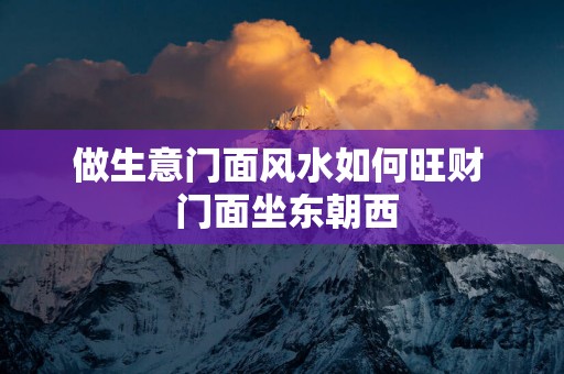 做生意门面风水如何旺财  门面坐东朝西