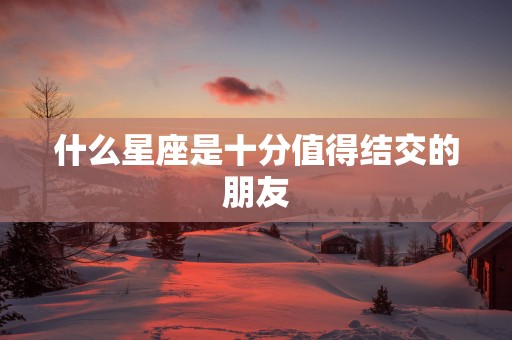 什么星座是十分值得结交的朋友