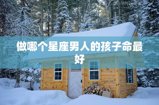 做哪个星座男人的孩子命最好