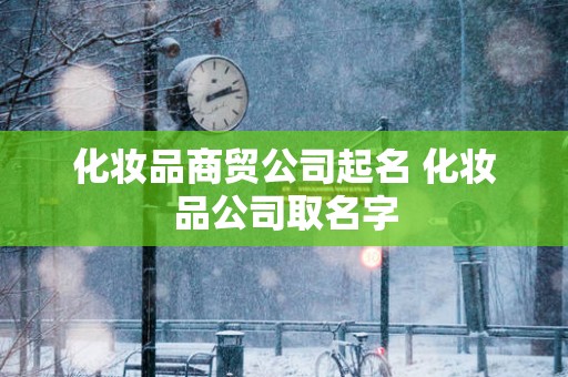 化妆品商贸公司起名 化妆品公司取名字