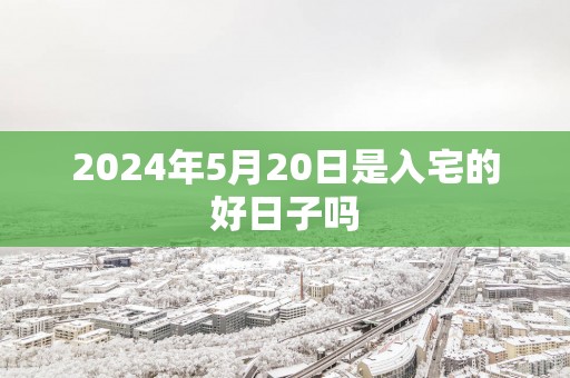 2025年5月20日是入宅的好日子吗