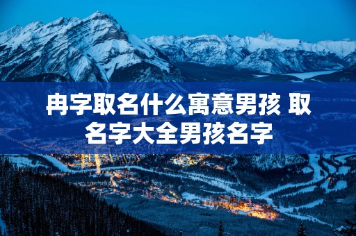 冉字取名什么寓意男孩 取名字大全男孩名字