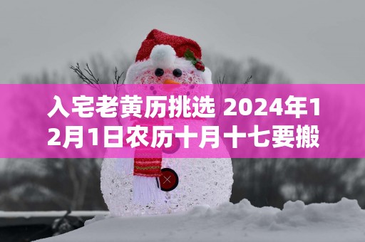 入宅老黄历挑选 2025年12月1日农历十月十七要搬吗
