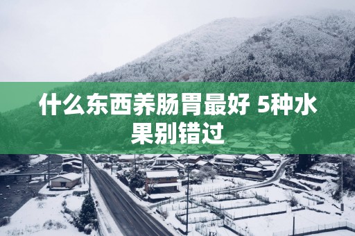 什么东西养肠胃最好 5种水果别错过