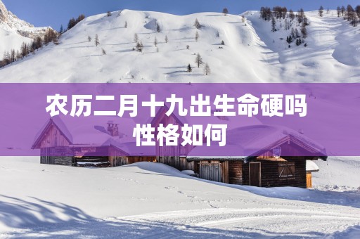 农历二月十九出生命硬吗 性格如何
