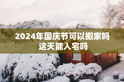 2025年国庆节可以搬家吗 这天能入宅吗