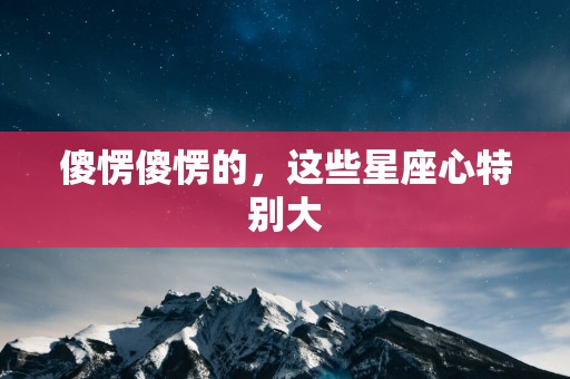 傻愣傻愣的，这些星座心特别大