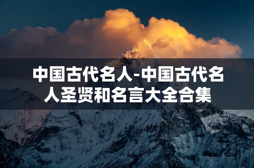 中国古代名人-中国古代名人圣贤和名言大全合集