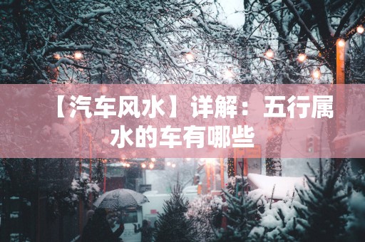 【汽车风水】详解：五行属水的车有哪些