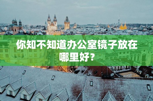 你知不知道办公室镜子放在哪里好？