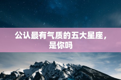 公认最有气质的五大星座，是你吗