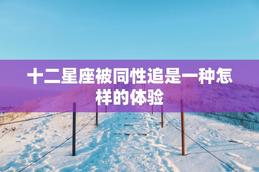 十二星座被同性追是一种怎样的体验 十二星座被同性追是一种怎样的体验