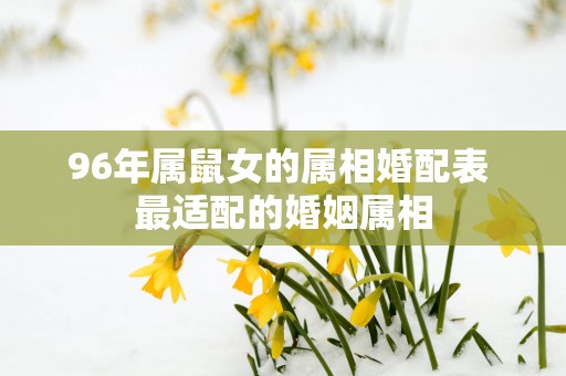 96年属鼠女的属相婚配表 最适配的婚姻属相