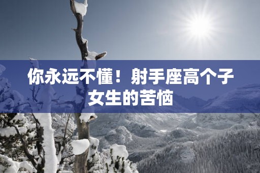 你永远不懂！射手座高个子女生的苦恼