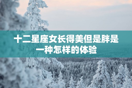 十二星座女长得美但是胖是一种怎样的体验