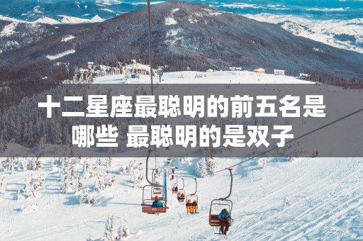 十二星座最聪明的前五名是哪些 最聪明的是双子