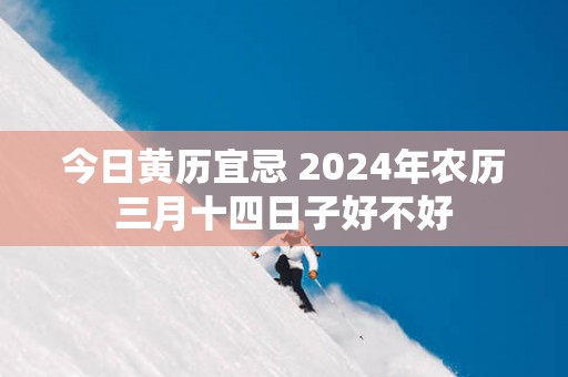 今日黄历宜忌 2025年农历三月十四日子好不好