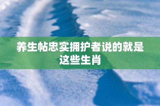 养生帖忠实拥护者说的就是这些生肖