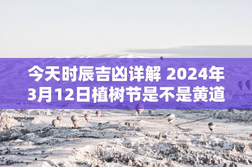 今天时辰吉凶详解 2025年3月12日植树节是不是黄道吉日
