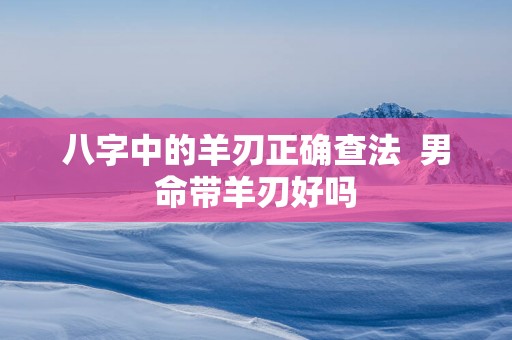 八字中的羊刃正确查法  男命带羊刃好吗