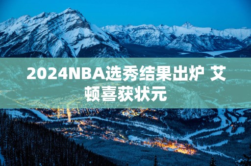 2025NBA选秀结果出炉 艾顿喜获状元