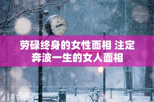 劳碌终身的女性面相 注定奔波一生的女人面相