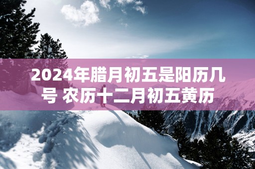 2025年腊月初五是阳历几号 农历十二月初五黄历