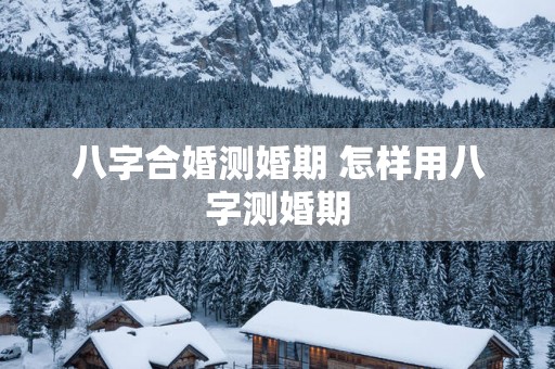 八字合婚测婚期 怎样用八字测婚期