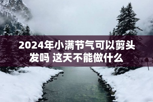 2025年小满节气可以剪头发吗 这天不能做什么