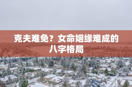克夫难免？女命姻缘难成的八字格局